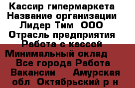 Кассир гипермаркета › Название организации ­ Лидер Тим, ООО › Отрасль предприятия ­ Работа с кассой › Минимальный оклад ­ 1 - Все города Работа » Вакансии   . Амурская обл.,Октябрьский р-н